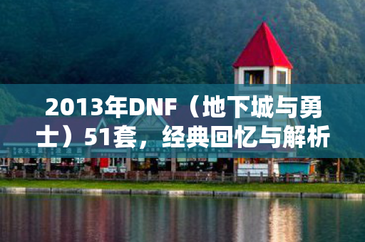 2013年DNF(地下城与勇士)51套,经典回忆与解析 2013年DNF(地下城与勇士)51套,经典回忆与解析