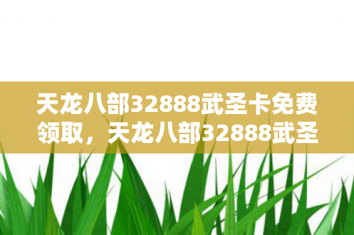 天龙八部32888武圣卡免费领取,天龙八部32888武圣卡,解锁武侠世界的神秘力量 天龙八部32888武圣卡免费领取,天龙八部32888武圣卡,解锁武侠世界的神秘力量