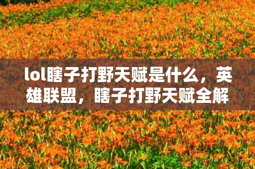 lol瞎子打野天赋是什么,英雄联盟,瞎子打野天赋全解析 lol瞎子打野天赋是什么,英雄联盟,瞎子打野天赋全解析