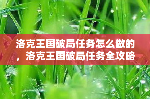 洛克王国破局任务怎么做的,洛克王国破局任务全攻略,解锁神秘王国,成就传奇之旅 洛克王国破局任务怎么做的,洛克王国破局任务全攻略,解锁神秘王国,成就传奇之旅