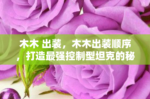 木木 出装,木木出装顺序,打造最强控制型坦克的秘诀 木木 出装,木木出装顺序,打造最强控制型坦克的秘诀