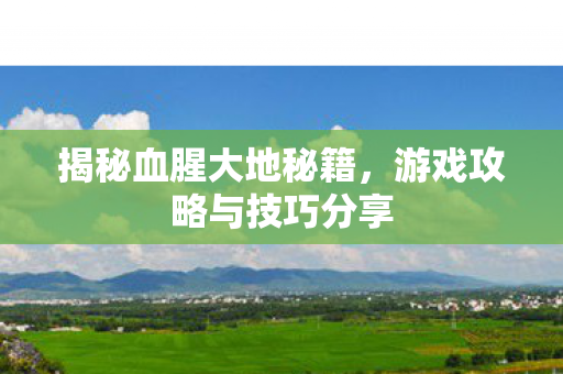 揭秘血腥大地秘籍,游戏攻略与技巧分享 揭秘血腥大地秘籍,游戏攻略与技巧分享