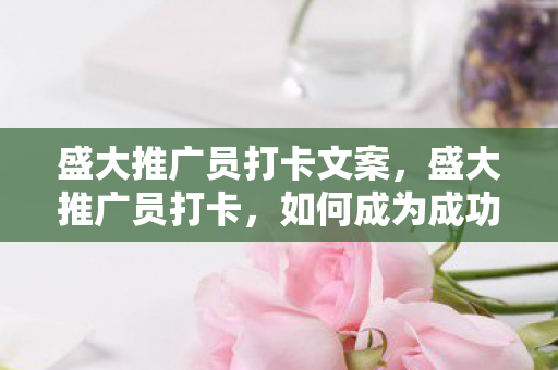 盛大推广员打卡文案,盛大推广员打卡,如何成为成功的推广员? 盛大推广员打卡文案,盛大推广员打卡,如何成为成功的推广员?