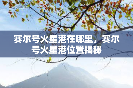 赛尔号火星港在哪里,赛尔号火星港位置揭秘 赛尔号火星港在哪里,赛尔号火星港位置揭秘