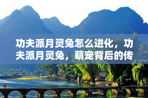功夫派月灵兔怎么进化,功夫派月灵兔,萌宠背后的传奇故事 功夫派月灵兔怎么进化,功夫派月灵兔,萌宠背后的传奇故事