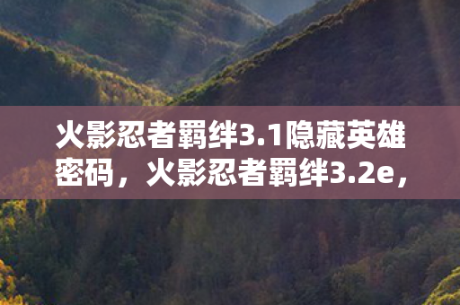 火影忍者羁绊3.1隐藏英雄密码,火影忍者羁绊3.2e,重温经典,再燃热血 火影忍者羁绊3.1隐藏英雄密码,火影忍者羁绊3.2e,重温经典,再燃热血