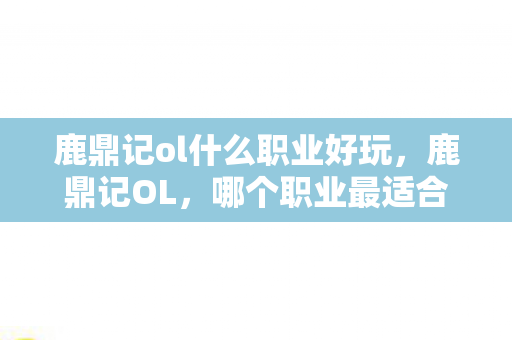 鹿鼎记ol什么职业好玩,鹿鼎记OL,哪个职业最适合你? 鹿鼎记ol什么职业好玩,鹿鼎记OL,哪个职业最适合你?