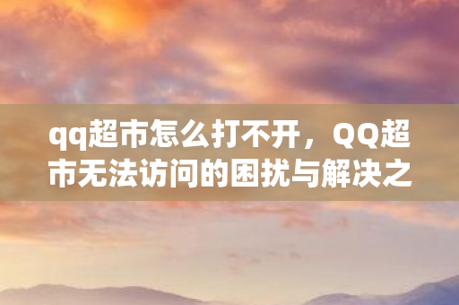 qq超市怎么打不开,QQ超市无法访问的困扰与解决之道 qq超市怎么打不开,QQ超市无法访问的困扰与解决之道