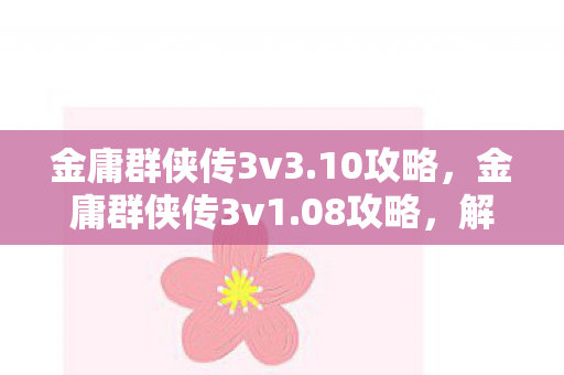 金庸群侠传3v3.10攻略，金庸群侠传3v1.08攻略，解锁隐藏剧情，成为武林至尊