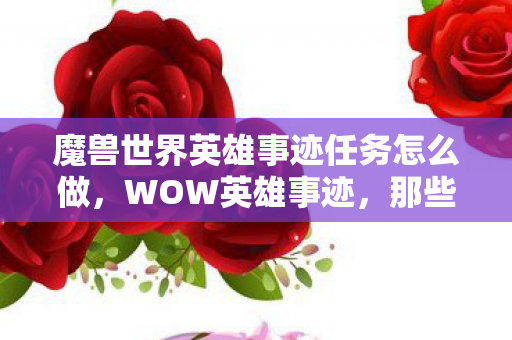 魔兽世界英雄事迹任务怎么做,WOW英雄事迹,那些令人动容的传奇故事 魔兽世界英雄事迹任务怎么做,WOW英雄事迹,那些令人动容的传奇故事