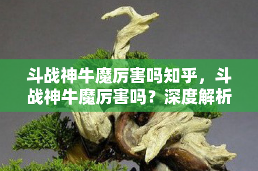 斗战神牛魔厉害吗知乎,斗战神牛魔厉害吗?深度解析牛魔角色强度与玩法 斗战神牛魔厉害吗知乎,斗战神牛魔厉害吗?深度解析牛魔角色强度与玩法
