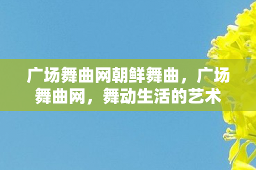 广场舞曲网朝鲜舞曲,广场舞曲网,舞动生活的艺术 广场舞曲网朝鲜舞曲,广场舞曲网,舞动生活的艺术