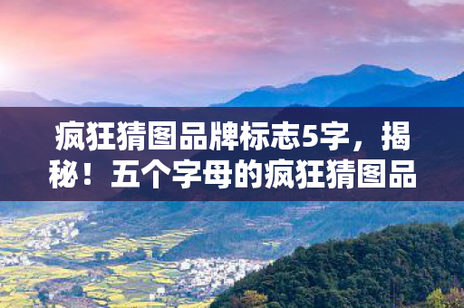 疯狂猜图品牌标志5字,揭秘!五个字母的疯狂猜图品牌 疯狂猜图品牌标志5字,揭秘!五个字母的疯狂猜图品牌