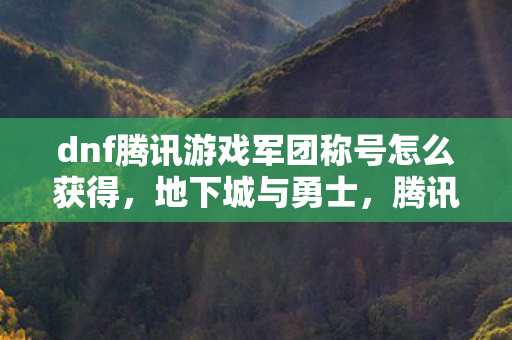 dnf腾讯游戏军团称号怎么获得,地下城与勇士,腾讯游戏军团称号的荣耀与挑战 dnf腾讯游戏军团称号怎么获得,地下城与勇士,腾讯游戏军团称号的荣耀与挑战