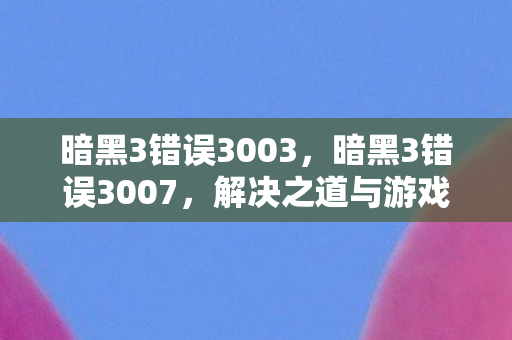 暗黑3错误3003,暗黑3错误3007,解决之道与游戏心得分享 暗黑3错误3003,暗黑3错误3007,解决之道与游戏心得分享
