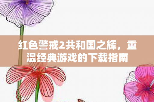 红色警戒2共和国之辉,重温经典游戏的下载指南 红色警戒2共和国之辉,重温经典游戏的下载指南