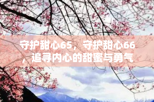 守护甜心65,守护甜心66,追寻内心的甜蜜与勇气 守护甜心65,守护甜心66,追寻内心的甜蜜与勇气