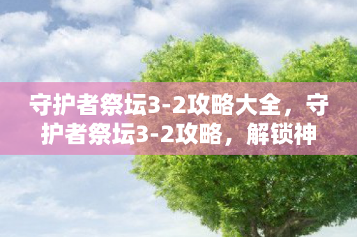 守护者祭坛3-2攻略大全,守护者祭坛3-2攻略,解锁神秘力量的关键步骤 守护者祭坛3-2攻略大全,守护者祭坛3-2攻略,解锁神秘力量的关键步骤