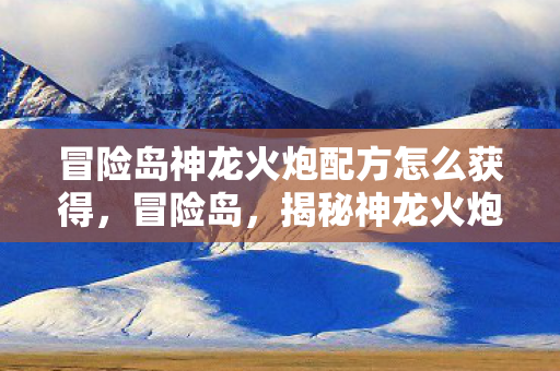 冒险岛神龙火炮配方怎么获得,冒险岛,揭秘神龙火炮的神秘配方 冒险岛神龙火炮配方怎么获得,冒险岛,揭秘神龙火炮的神秘配方
