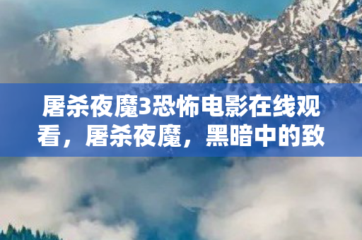 屠杀夜魔3恐怖电影在线观看,屠杀夜魔,黑暗中的致命威胁 屠杀夜魔3恐怖电影在线观看,屠杀夜魔,黑暗中的致命威胁