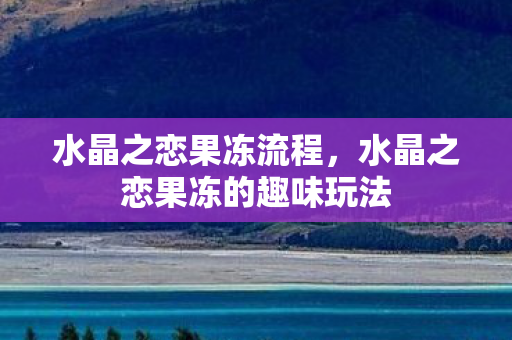 水晶之恋果冻流程，水晶之恋果冻的趣味玩法