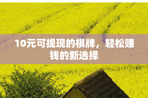 10元可提现的棋牌,轻松赚钱的新选择 10元可提现的棋牌,轻松赚钱的新选择