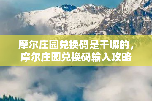 摩尔庄园兑换码是干嘛的,摩尔庄园兑换码输入攻略 摩尔庄园兑换码是干嘛的,摩尔庄园兑换码输入攻略