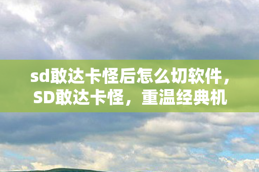 sd敢达卡怪后怎么切软件,SD敢达卡怪,重温经典机甲战斗的记忆 sd敢达卡怪后怎么切软件,SD敢达卡怪,重温经典机甲战斗的记忆