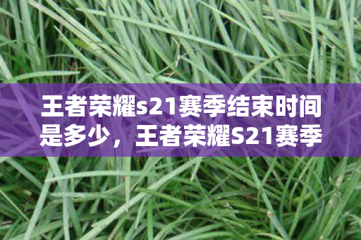 王者荣耀s21赛季结束时间是多少,王者荣耀S21赛季结束时间详解 王者荣耀s21赛季结束时间是多少,王者荣耀S21赛季结束时间详解