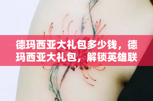 德玛西亚大礼包多少钱,德玛西亚大礼包,解锁英雄联盟中的神秘惊喜 德玛西亚大礼包多少钱,德玛西亚大礼包,解锁英雄联盟中的神秘惊喜