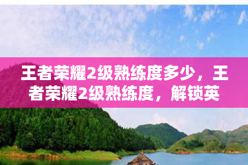 王者荣耀2级熟练度多少,王者荣耀2级熟练度,解锁英雄潜能,提升游戏实力 王者荣耀2级熟练度多少,王者荣耀2级熟练度,解锁英雄潜能,提升游戏实力
