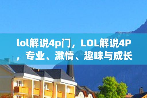 lol解说4p门,LOL解说4P,专业、激情、趣味与成长 lol解说4p门,LOL解说4P,专业、激情、趣味与成长