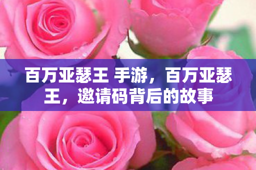 百万亚瑟王 手游,百万亚瑟王,邀请码背后的故事 百万亚瑟王 手游,百万亚瑟王,邀请码背后的故事