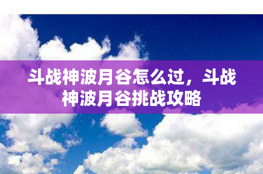 斗战神波月谷怎么过,斗战神波月谷挑战攻略 斗战神波月谷怎么过,斗战神波月谷挑战攻略