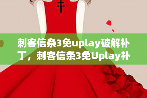 刺客信条3免uplay破解补丁,刺客信条3免Uplay补丁,解锁游戏自由的钥匙 刺客信条3免uplay破解补丁,刺客信条3免Uplay补丁,解锁游戏自由的钥匙