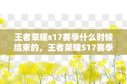 王者荣耀s17赛季什么时候结束的,王者荣耀S17赛季结束时间预测 王者荣耀s17赛季什么时候结束的,王者荣耀S17赛季结束时间预测