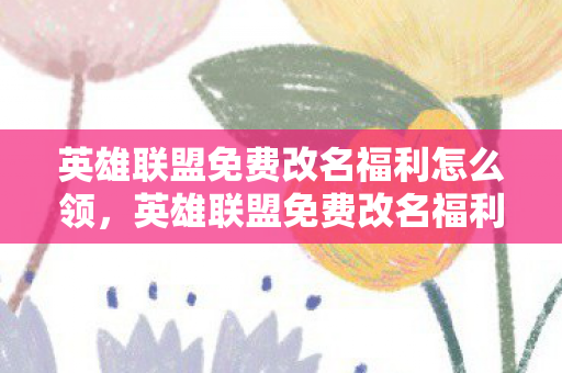 英雄联盟免费改名福利怎么领,英雄联盟免费改名福利,你的机会来了! 英雄联盟免费改名福利怎么领,英雄联盟免费改名福利,你的机会来了!