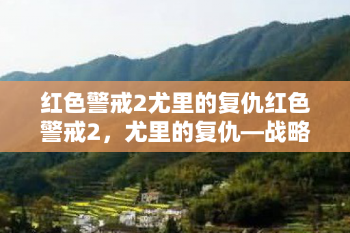 红色警戒2尤里的复仇红色警戒2,尤里的复仇—战略与对抗的巅峰之作 红色警戒2尤里的复仇红色警戒2,尤里的复仇—战略与对抗的巅峰之作