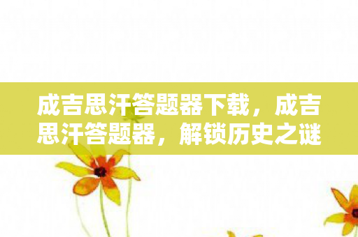成吉思汗答题器下载,成吉思汗答题器,解锁历史之谜的钥匙 成吉思汗答题器下载,成吉思汗答题器,解锁历史之谜的钥匙
