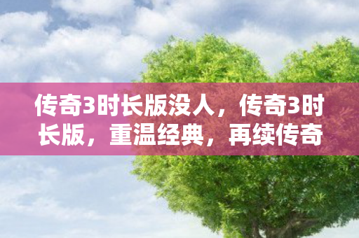 传奇3时长版没人,传奇3时长版,重温经典,再续传奇 传奇3时长版没人,传奇3时长版,重温经典,再续传奇