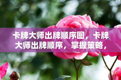 卡牌大师出牌顺序图,卡牌大师出牌顺序,掌握策略,赢得胜利 卡牌大师出牌顺序图,卡牌大师出牌顺序,掌握策略,赢得胜利