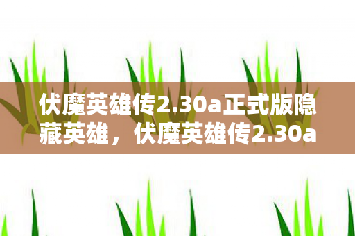 伏魔英雄传2.30a正式版隐藏英雄,伏魔英雄传2.30a,重塑经典,再燃激情 伏魔英雄传2.30a正式版隐藏英雄,伏魔英雄传2.30a,重塑经典,再燃激情