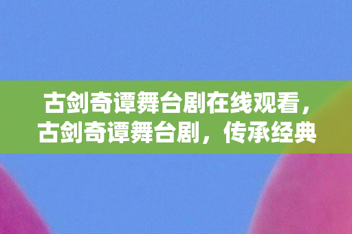 古剑奇谭舞台剧在线观看,古剑奇谭舞台剧,传承经典,演绎传奇 古剑奇谭舞台剧在线观看,古剑奇谭舞台剧,传承经典,演绎传奇