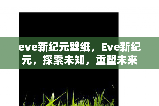 eve新纪元壁纸,Eve新纪元,探索未知,重塑未来 eve新纪元壁纸,Eve新纪元,探索未知,重塑未来