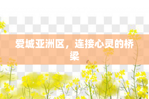 爱城亚洲区,连接心灵的桥梁 爱城亚洲区,连接心灵的桥梁