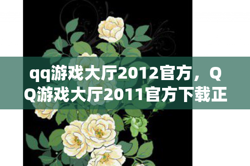 qq游戏大厅2012官方,QQ游戏大厅2011官方下载正式版,重温经典,再续传奇 qq游戏大厅2012官方,QQ游戏大厅2011官方下载正式版,重温经典,再续传奇