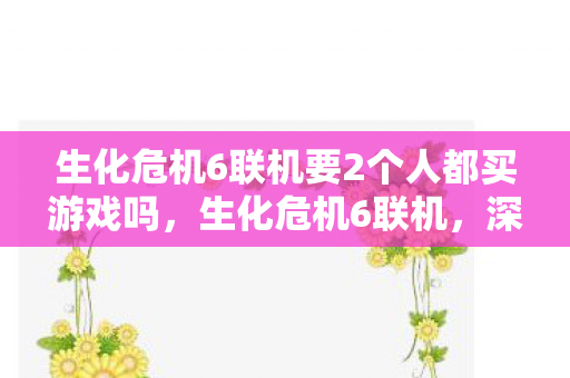 生化危机6联机要2个人都买游戏吗,生化危机6联机,深入探索恐怖与合作的边界 生化危机6联机要2个人都买游戏吗,生化危机6联机,深入探索恐怖与合作的边界