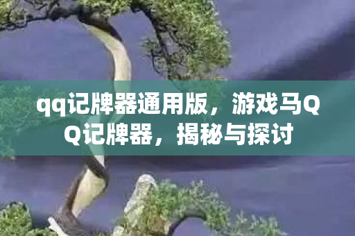 qq记牌器通用版,游戏马QQ记牌器,揭秘与探讨 qq记牌器通用版,游戏马QQ记牌器,揭秘与探讨