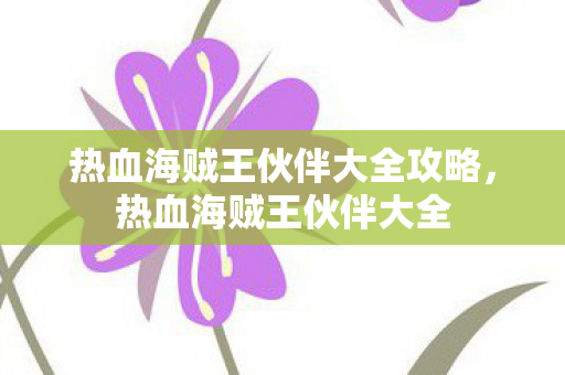 热血海贼王伙伴大全攻略,热血海贼王伙伴大全 热血海贼王伙伴大全攻略,热血海贼王伙伴大全