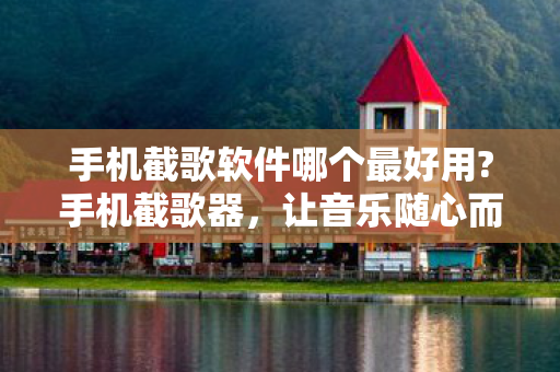 手机截歌软件哪个最好用?手机截歌器,让音乐随心而动的利器 手机截歌软件哪个最好用?手机截歌器,让音乐随心而动的利器
